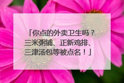 你点的外卖卫生吗？三米粥铺、正新鸡排、三津汤包等被点名！