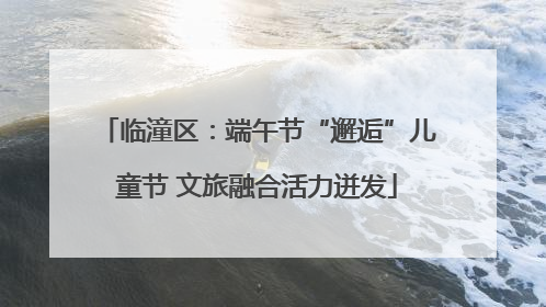 临潼区：端午节“邂逅”儿童节 文旅融合活力迸发