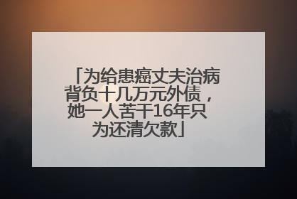 为给患癌丈夫治病背负十几万元外债，她一人苦干16年只为还清欠款