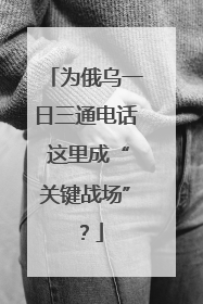 为俄乌一日三通电话 这里成“关键战场”？