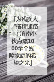 为残疾人“搭桥铺路”！济南小伙点燃1000余个残障家庭的希望之光