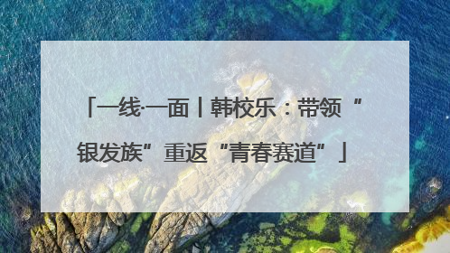 一线·一面丨韩校乐：带领“银发族”重返“青春赛道”