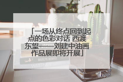 一场从终点回到起点的色彩对话 西渡东望——刘建中油画作品展即将开展
