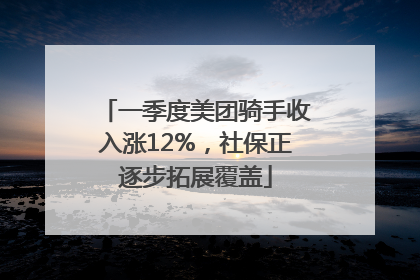 一季度美团骑手收入涨12%，社保正逐步拓展覆盖