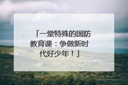 一堂特殊的国防教育课：争做新时代好少年！