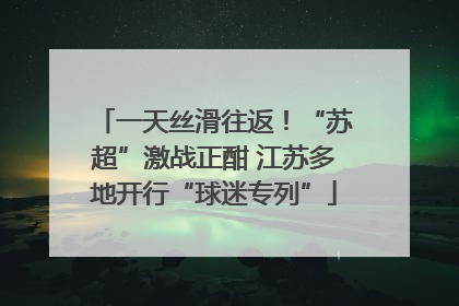 一天丝滑往返！“苏超”激战正酣 江苏多地开行“球迷专列”