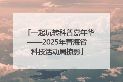 一起玩转科普嘉年华——2025年青海省科技活动周掠影