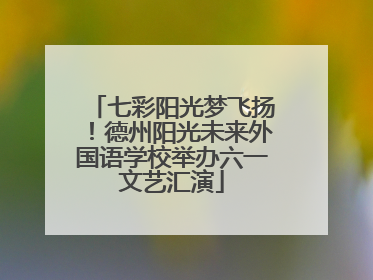 七彩阳光梦飞扬！德州阳光未来外国语学校举办六一文艺汇演