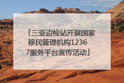 三亚边检站开展国家移民管理机构12367服务平台宣传活动
