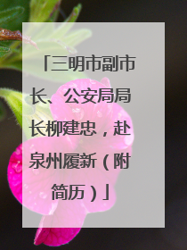 三明市副市长、公安局局长柳建忠，赴泉州履新（附简历）