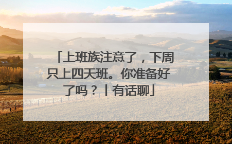 上班族注意了，下周只上四天班。你准备好了吗？丨有话聊