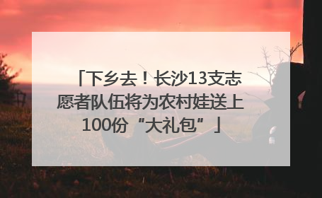 下乡去！长沙13支志愿者队伍将为农村娃送上100份“大礼包”