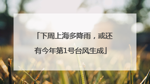 下周上海多降雨，或还有今年第1号台风生成