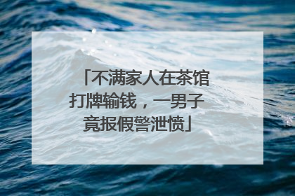 不满家人在茶馆打牌输钱，一男子竟报假警泄愤
