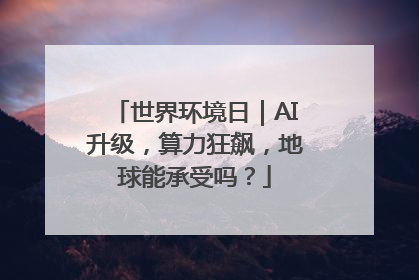 世界环境日｜AI升级，算力狂飙，地球能承受吗？