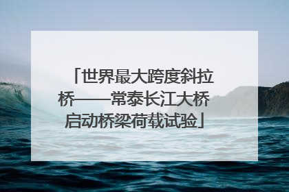 世界最大跨度斜拉桥——常泰长江大桥启动桥梁荷载试验