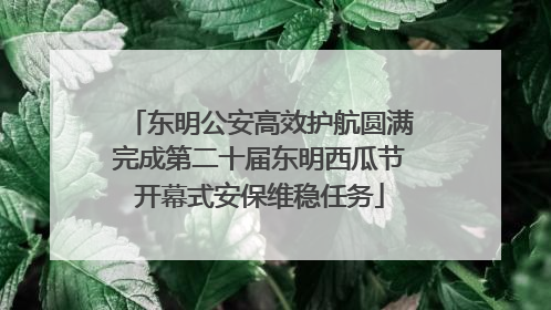 东明公安高效护航圆满完成第二十届东明西瓜节开幕式安保维稳任务