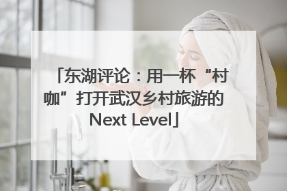东湖评论：用一杯“村咖”打开武汉乡村旅游的Next Level