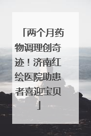 两个月药物调理创奇迹！济南红绘医院助患者喜迎宝贝