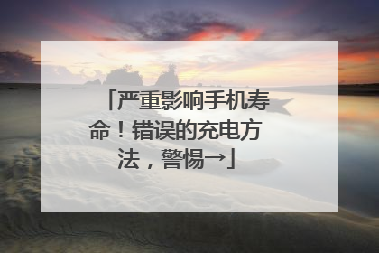 严重影响手机寿命！错误的充电方法，警惕→