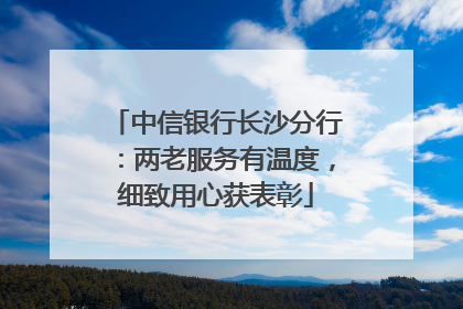 中信银行长沙分行：两老服务有温度，细致用心获表彰