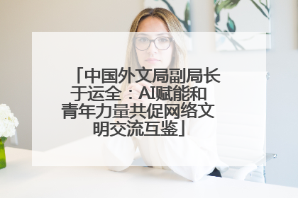 中国外文局副局长于运全：AI赋能和青年力量共促网络文明交流互鉴