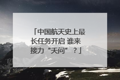 中国航天史上最长任务开启 谁来接力“天问”？