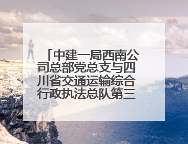 中建一局西南公司总部党总支与四川省交通运输综合行政执法总队第三支队党委、万源市草坝镇莲花院村党支部开展党建联建