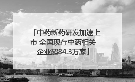 中药新药研发加速上市 全国现存中药相关企业超84.3万家