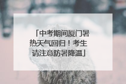 中考期间厦门暑热天气回归！考生请注意防暑降温