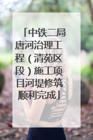中铁二局唐河治理工程（清苑区段）施工项目河堤修筑顺利完成