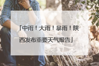 中雨！大雨！暴雨！陕西发布重要天气报告