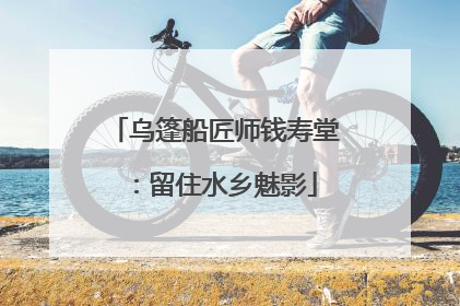 乌篷船匠师钱寿堂：留住水乡魅影