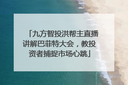 九方智投洪帮主直播讲解巴菲特大会，教投资者捕捉市场心跳