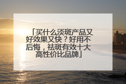 买什么淡斑产品又好效果又快？好用不后悔，祛斑有效十大高性价比品牌