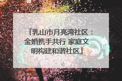 乳山市月亮湾社区：金婚携手共行 家庭文明构建和谐社区