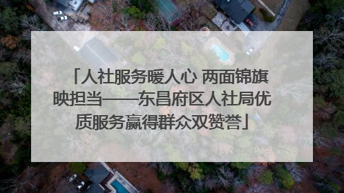 人社服务暖人心 两面锦旗映担当——东昌府区人社局优质服务赢得群众双赞誉