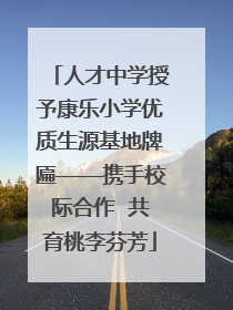 人才中学授予康乐小学优质生源基地牌匾——携手校际合作  共育桃李芬芳