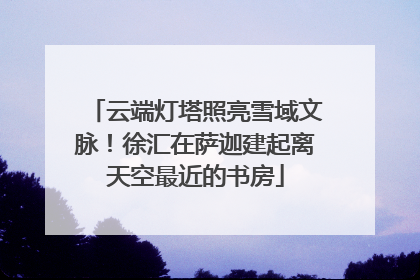 云端灯塔照亮雪域文脉！徐汇在萨迦建起离天空最近的书房