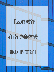 云岭时评｜在南博会体验旅居的美好