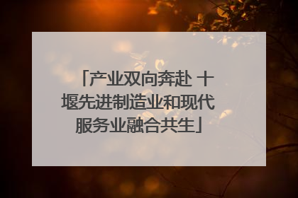 产业双向奔赴 十堰先进制造业和现代服务业融合共生