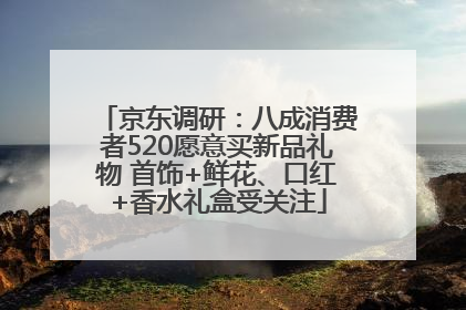 京东调研：八成消费者520愿意买新品礼物 首饰+鲜花、口红+香水礼盒受关注