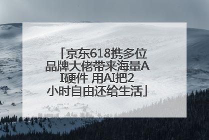 京东618携多位品牌大佬带来海量AI硬件 用AI把2小时自由还给生活