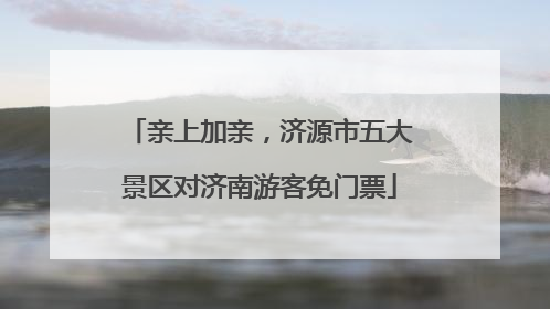亲上加亲，济源市五大景区对济南游客免门票