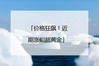 价格狂飙！近期涨幅超黄金