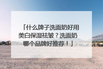 什么牌子洗面奶好用美白保湿祛皱？洗面奶哪个品牌好推荐！