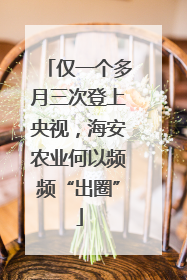 仅一个多月三次登上央视，海安农业何以频频“出圈”