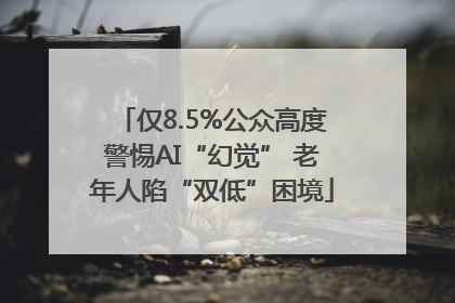 仅8.5%公众高度警惕AI“幻觉” 老年人陷“双低”困境