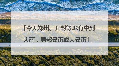 今天郑州、开封等地有中到大雨，局部暴雨或大暴雨