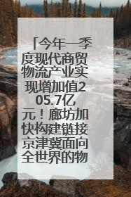 今年一季度现代商贸物流产业实现增加值205.7亿元！廊坊加快构建链接京津冀面向全世界的物流通道